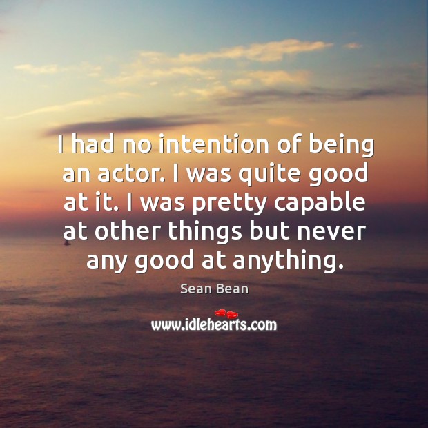 I was pretty capable at other things but never any good at anything. Sean Bean Picture Quote