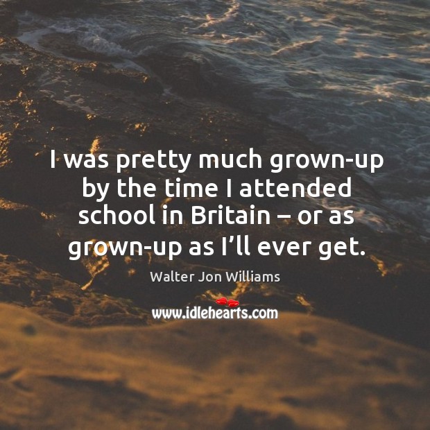 I was pretty much grown-up by the time I attended school in britain – or as grown-up as I’ll ever get. Walter Jon Williams Picture Quote