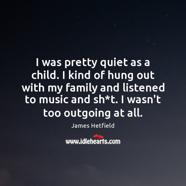 I was pretty quiet as a child. I kind of hung out James Hetfield Picture Quote
