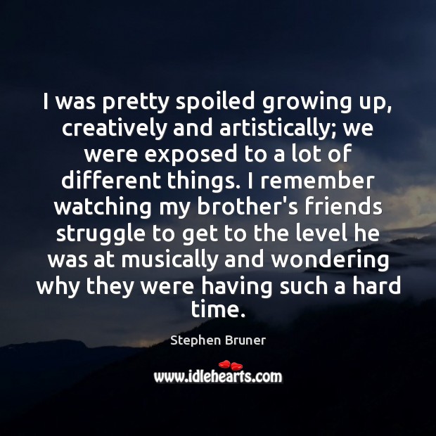 I was pretty spoiled growing up, creatively and artistically; we were exposed Stephen Bruner Picture Quote