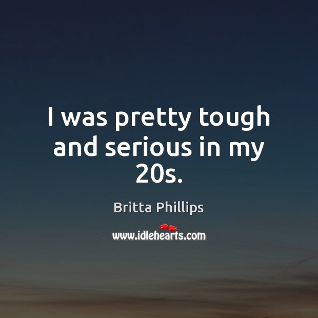 I was pretty tough and serious in my 20s. Britta Phillips Picture Quote