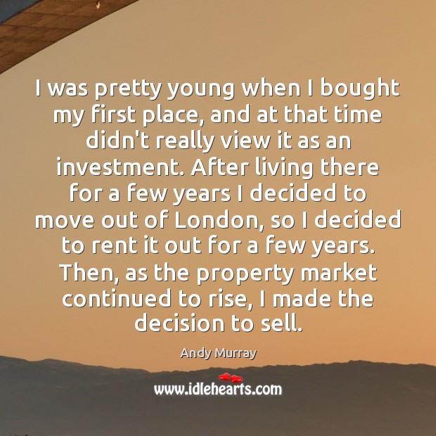 I was pretty young when I bought my first place, and at Andy Murray Picture Quote