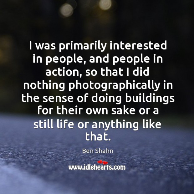 I was primarily interested in people, and people in action Ben Shahn Picture Quote