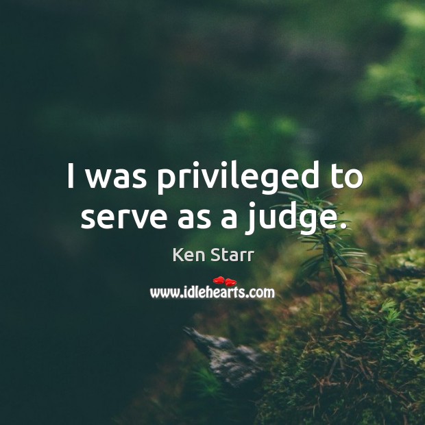I was privileged to serve as a judge. Ken Starr Picture Quote