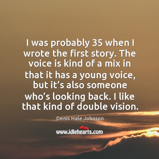 I was probably 35 when I wrote the first story. The voice is kind of a mix in that it has Denis Hale Johnson Picture Quote