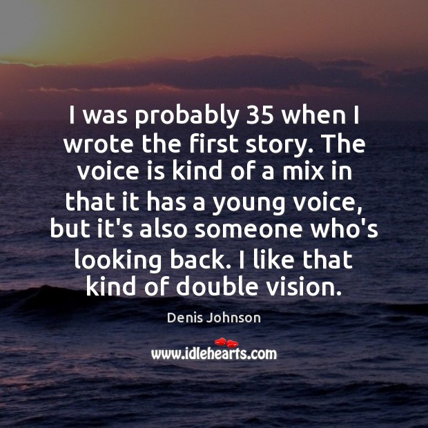 I was probably 35 when I wrote the first story. The voice is Denis Johnson Picture Quote