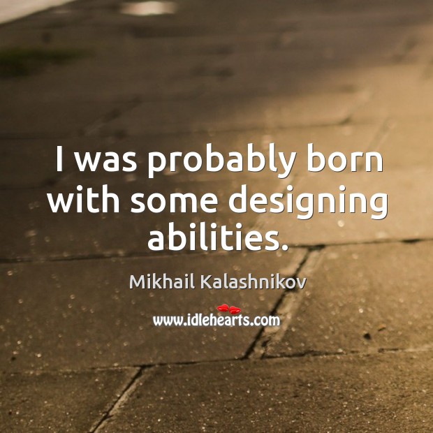 I was probably born with some designing abilities. Mikhail Kalashnikov Picture Quote