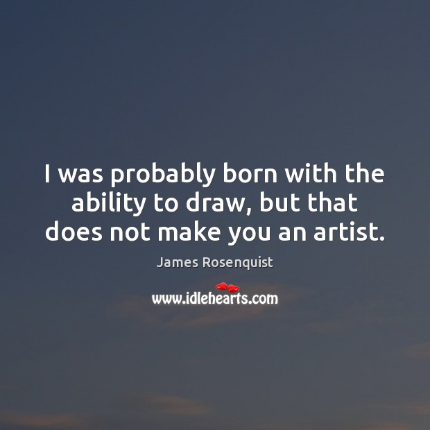 I was probably born with the ability to draw, but that does not make you an artist. James Rosenquist Picture Quote
