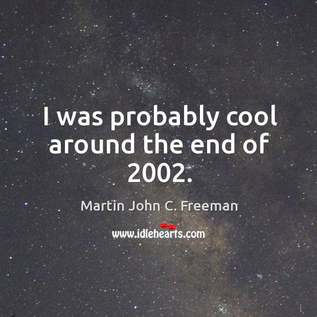 I was probably cool around the end of 2002. Martin John C. Freeman Picture Quote