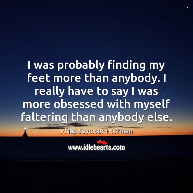I was probably finding my feet more than anybody. I really have Philip Seymour Hoffman Picture Quote