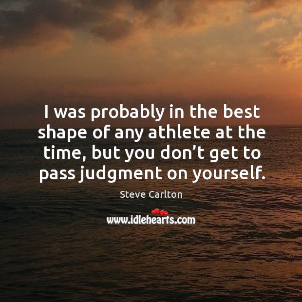 I was probably in the best shape of any athlete at the time, but you don’t get to pass judgment on yourself. Steve Carlton Picture Quote