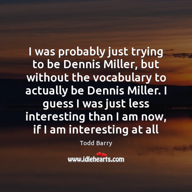 I was probably just trying to be Dennis Miller, but without the Todd Barry Picture Quote
