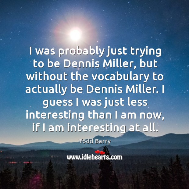 I was probably just trying to be dennis miller, but without the vocabulary to actually be dennis miller. Image