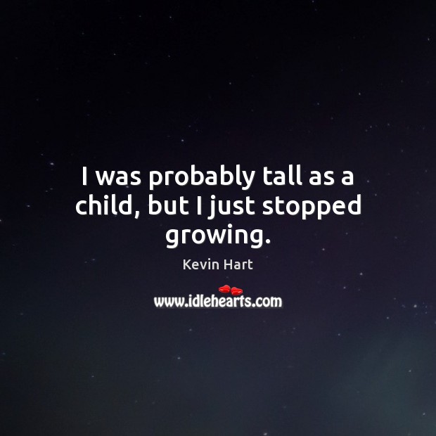 I was probably tall as a child, but I just stopped growing. Image