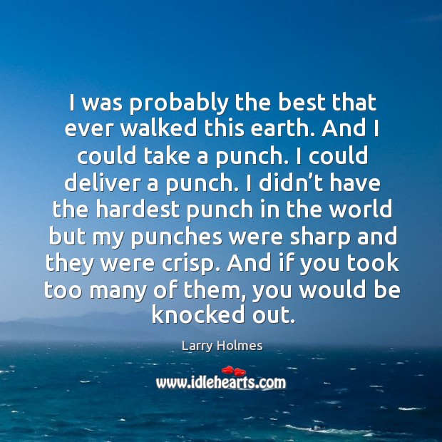 I was probably the best that ever walked this earth. And I could take a punch. I could deliver a punch. Image