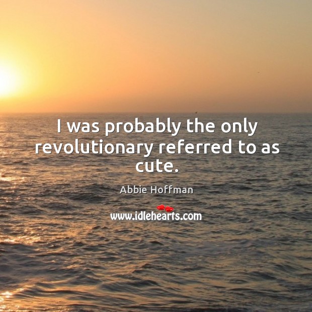 I was probably the only revolutionary referred to as cute. Abbie Hoffman Picture Quote