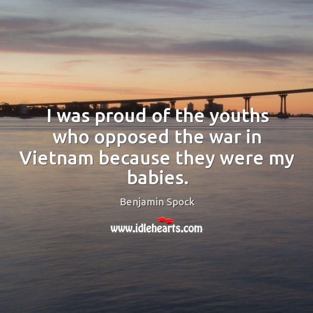 I was proud of the youths who opposed the war in vietnam because they were my babies. Benjamin Spock Picture Quote