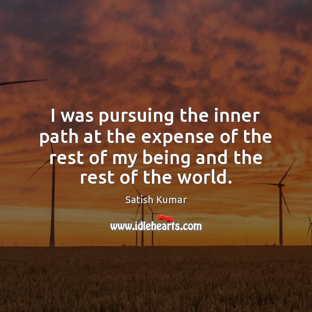 I was pursuing the inner path at the expense of the rest Satish Kumar Picture Quote