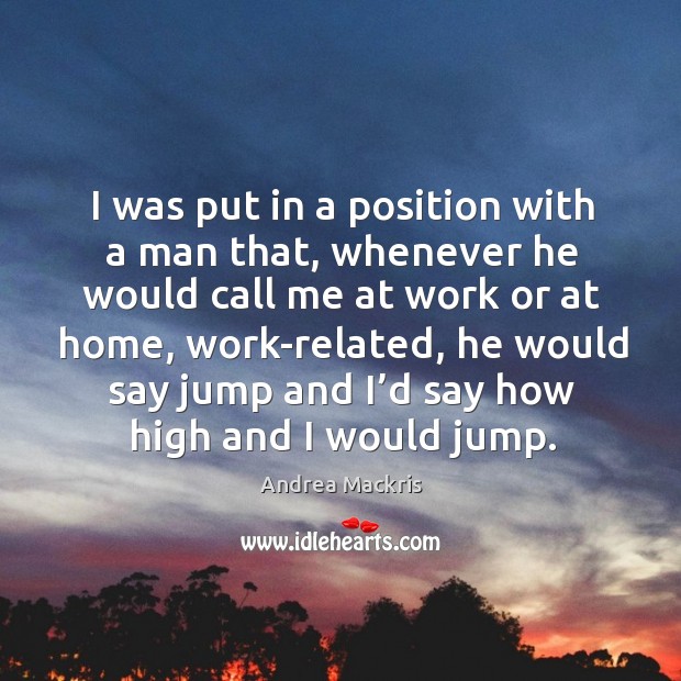 I was put in a position with a man that, whenever he would call me at work or at home Andrea Mackris Picture Quote