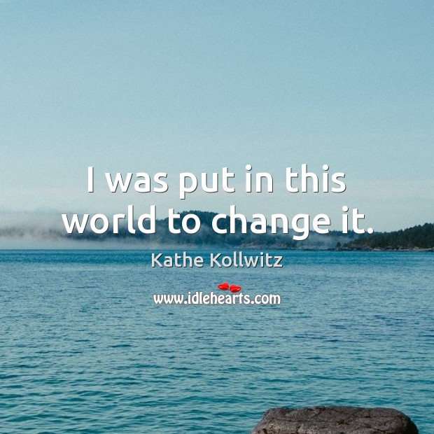I was put in this world to change it. Kathe Kollwitz Picture Quote