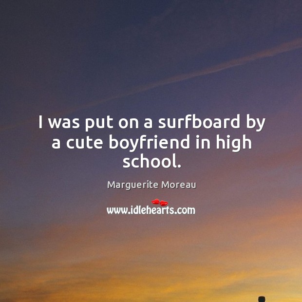 I was put on a surfboard by a cute boyfriend in high school. Marguerite Moreau Picture Quote