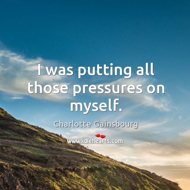 I was putting all those pressures on myself. Charlotte Gainsbourg Picture Quote