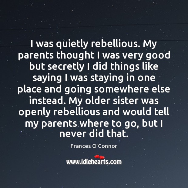 I was quietly rebellious. My parents thought I was very good but Frances O’Connor Picture Quote