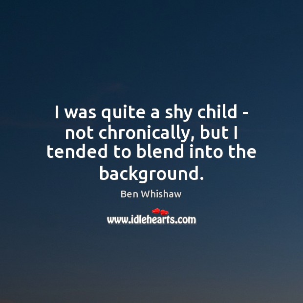I was quite a shy child – not chronically, but I tended to blend into the background. Ben Whishaw Picture Quote