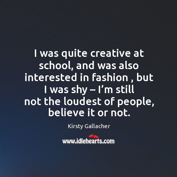 I was quite creative at school, and was also interested in fashion , but I was shy Kirsty Gallacher Picture Quote