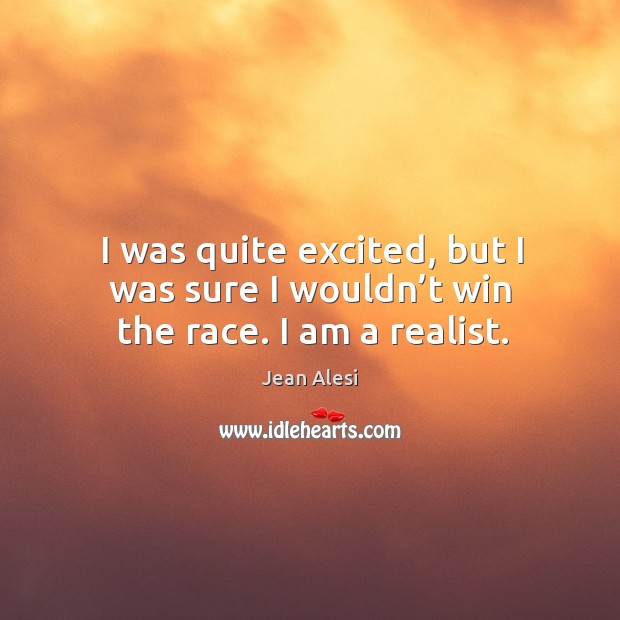 I was quite excited, but I was sure I wouldn’t win the race. I am a realist. Jean Alesi Picture Quote