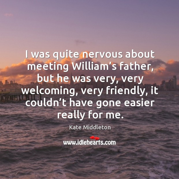 I was quite nervous about meeting william’s father, but he was very, very welcoming Kate Middleton Picture Quote
