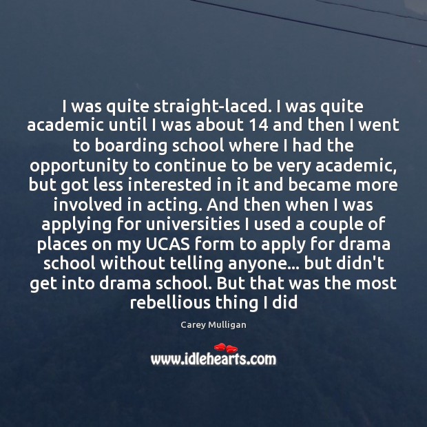 I was quite straight-laced. I was quite academic until I was about 14 Carey Mulligan Picture Quote