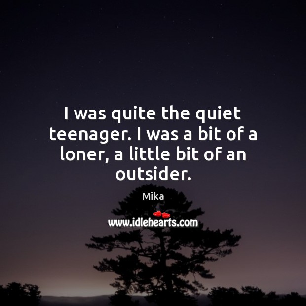 I was quite the quiet teenager. I was a bit of a loner, a little bit of an outsider. Mika Picture Quote