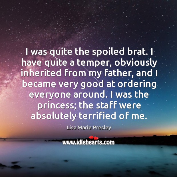 I was quite the spoiled brat. I have quite a temper, obviously inherited from my father, and I became very good Lisa Marie Presley Picture Quote