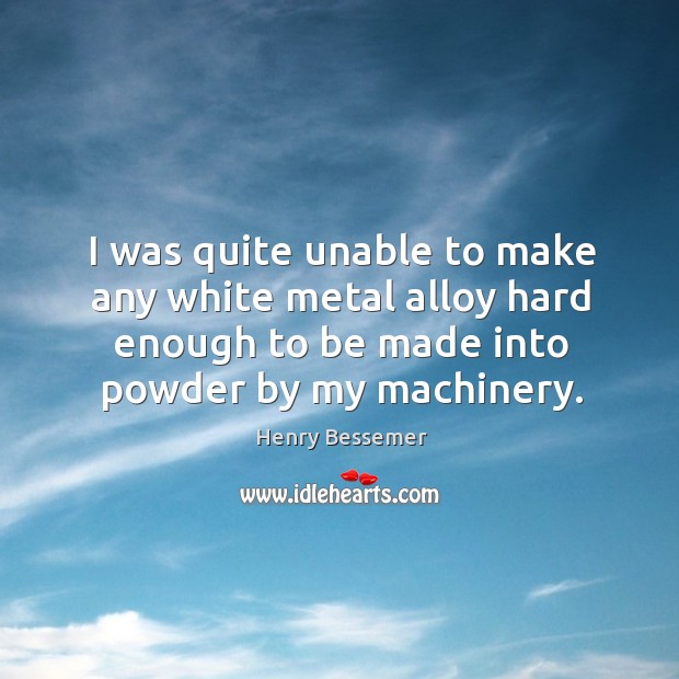 I was quite unable to make any white metal alloy hard enough to be made into powder by my machinery. Henry Bessemer Picture Quote