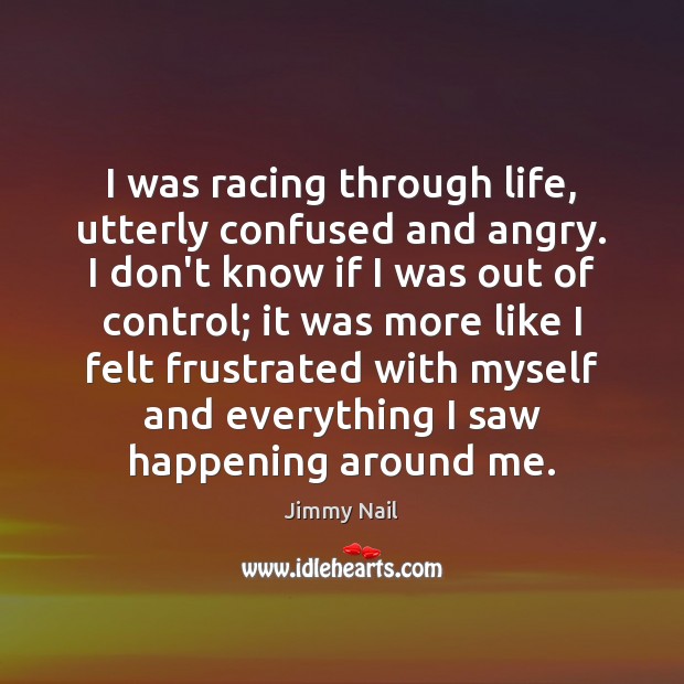 I was racing through life, utterly confused and angry. I don’t know Jimmy Nail Picture Quote