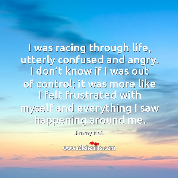 I was racing through life, utterly confused and angry. 