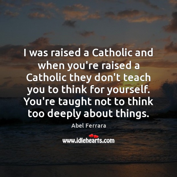 I was raised a Catholic and when you’re raised a Catholic they Abel Ferrara Picture Quote