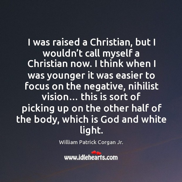 I was raised a christian, but I wouldn’t call myself a christian now. William Patrick Corgan Jr. Picture Quote
