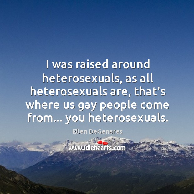 I was raised around heterosexuals, as all heterosexuals are, that’s where us Image