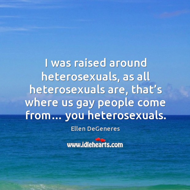 I was raised around heterosexuals, as all heterosexuals are, that’s where us gay people come from… you heterosexuals. Ellen DeGeneres Picture Quote