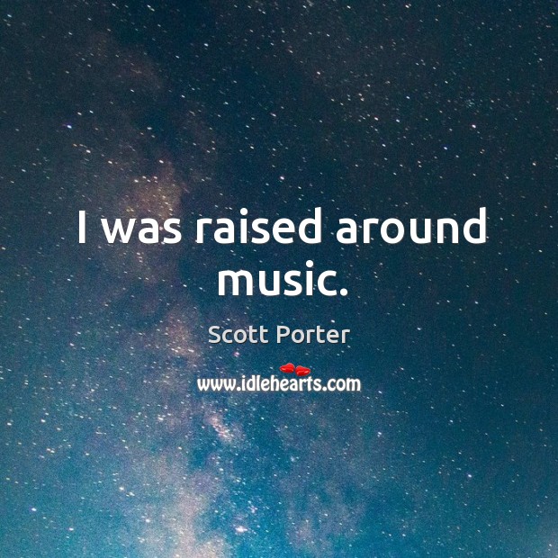 I was raised around music. Scott Porter Picture Quote