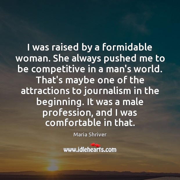 I was raised by a formidable woman. She always pushed me to Maria Shriver Picture Quote