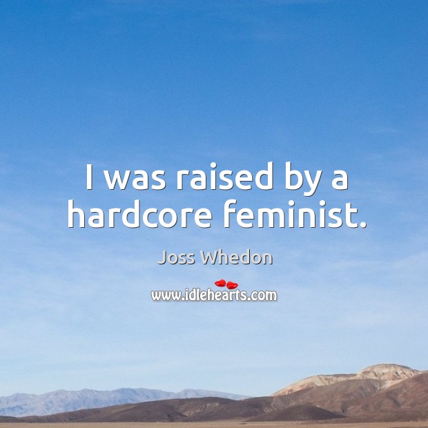 I was raised by a hardcore feminist. Joss Whedon Picture Quote