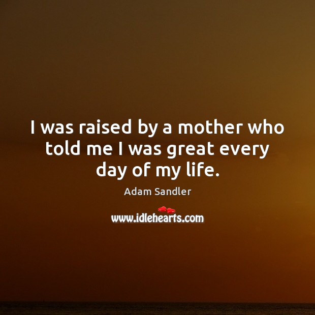 I was raised by a mother who told me I was great every day of my life. Adam Sandler Picture Quote
