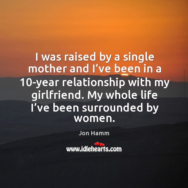 I was raised by a single mother and I’ve been in a 10-year relationship with my girlfriend. Jon Hamm Picture Quote