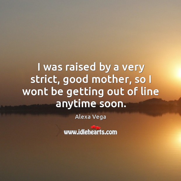 I was raised by a very strict, good mother, so I wont be getting out of line anytime soon. Alexa Vega Picture Quote