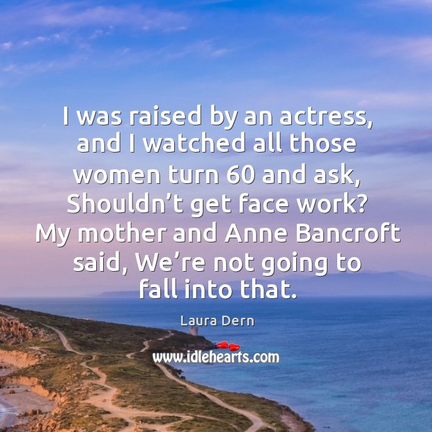 I was raised by an actress, and I watched all those women turn 60 and ask, shouldn’t get face work? Laura Dern Picture Quote