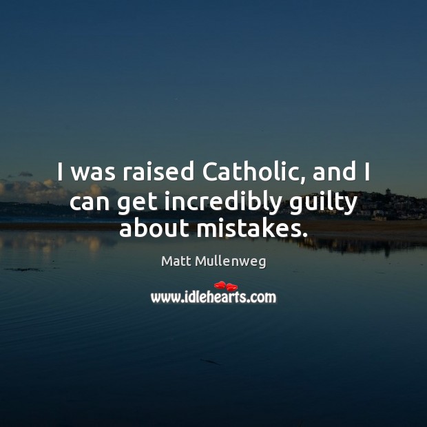 I was raised Catholic, and I can get incredibly guilty about mistakes. Guilty Quotes Image