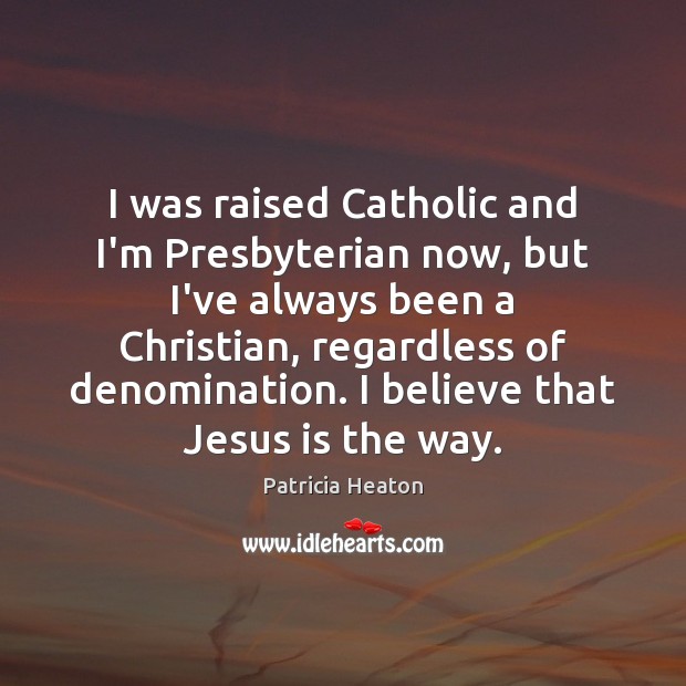 I was raised Catholic and I’m Presbyterian now, but I’ve always been Image